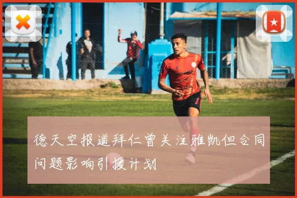 德天空报道拜仁曾关注雅凯但合同问题影响引援计划