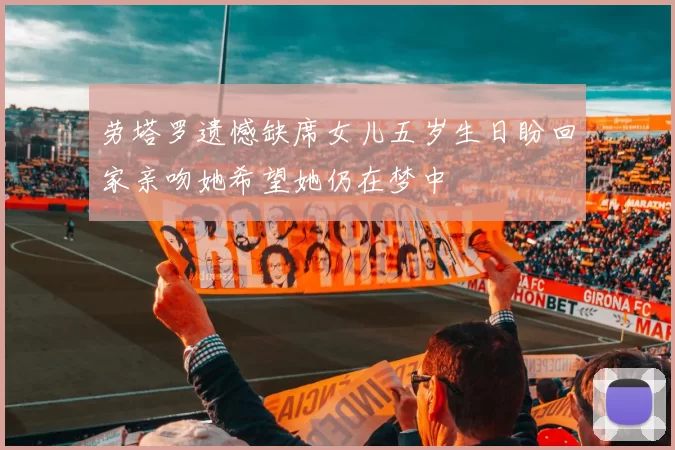 劳塔罗遗憾缺席女儿五岁生日盼回家亲吻她希望她仍在梦中