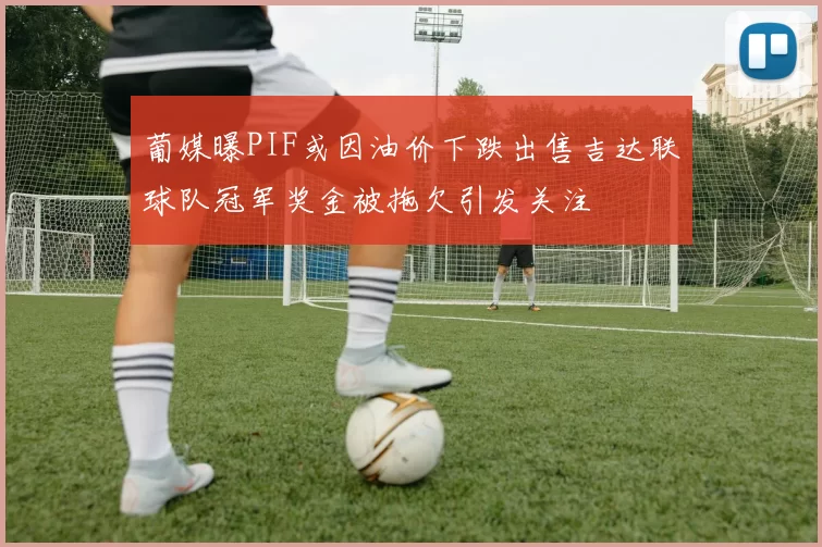 葡媒曝PIF或因油价下跌出售吉达联球队冠军奖金被拖欠引发关注