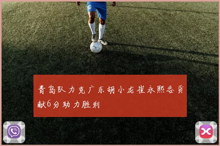 青岛队力克广东胡小龙崔永熙各贡献6分助力胜利
