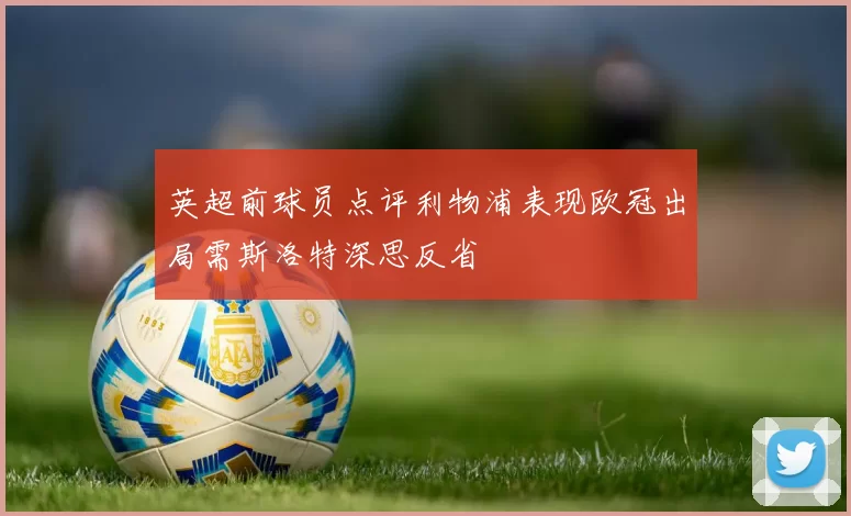 英超前球员点评利物浦表现欧冠出局需斯洛特深思反省