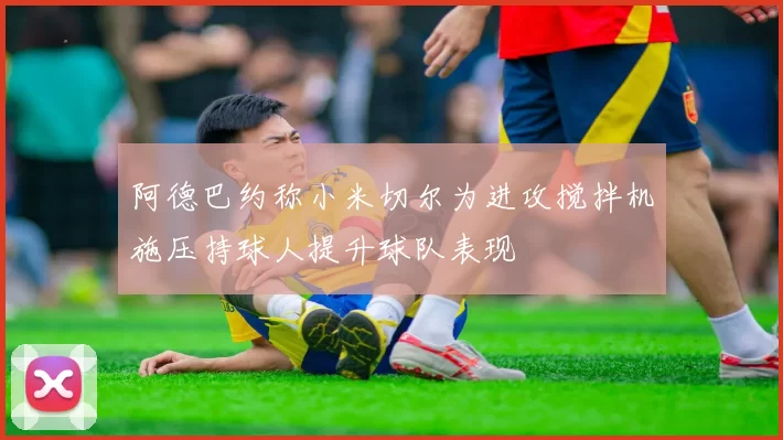阿德巴约称小米切尔为进攻搅拌机施压持球人提升球队表现