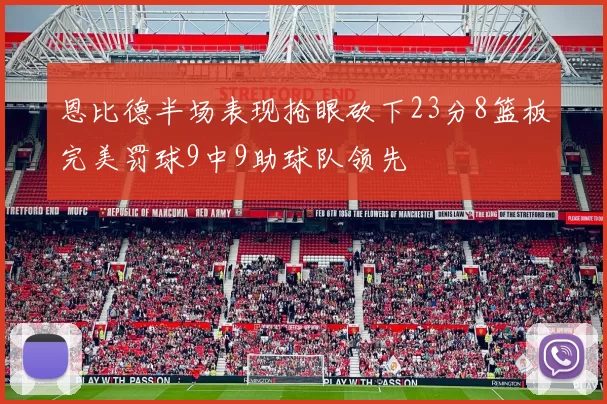 恩比德半场表现抢眼砍下23分8篮板完美罚球9中9助球队领先