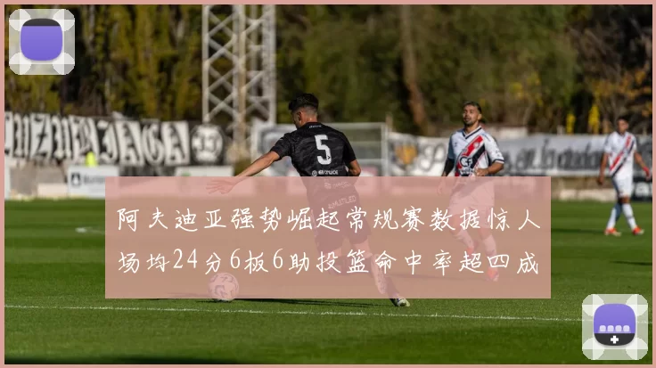 阿夫迪亚强势崛起常规赛数据惊人场均24分6板6助投篮命中率超四成