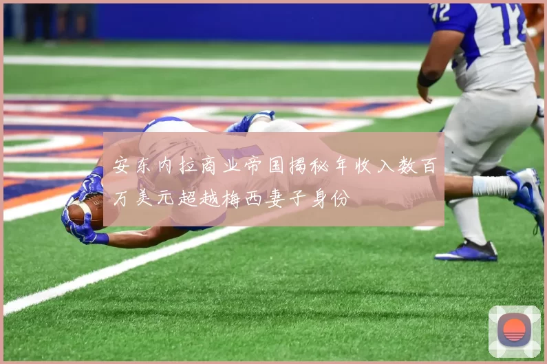 安东内拉商业帝国揭秘年收入数百万美元超越梅西妻子身份