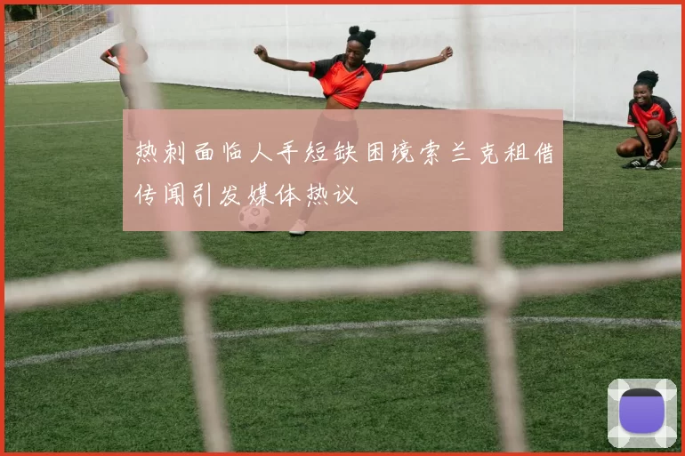热刺面临人手短缺困境索兰克租借传闻引发媒体热议