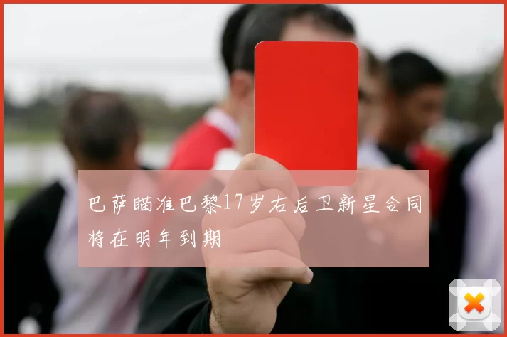 巴萨瞄准巴黎17岁右后卫新星合同将在明年到期