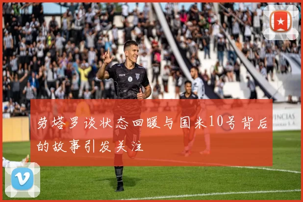 劳塔罗谈状态回暖与国米10号背后的故事引发关注