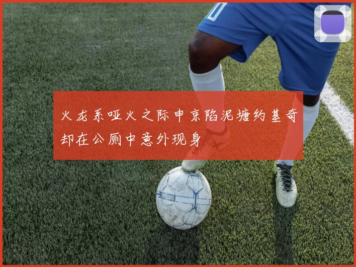 火龙系哑火之际申京陷泥塘约基奇却在公厕中意外现身