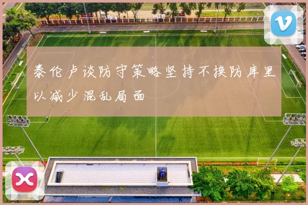 泰伦卢谈防守策略坚持不换防库里以减少混乱局面
