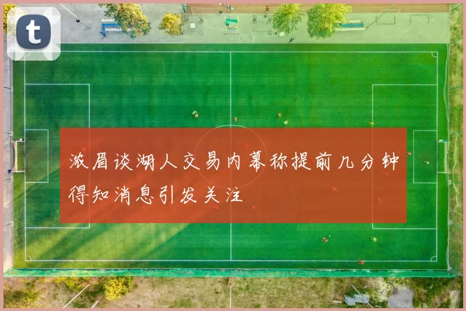浓眉谈湖人交易内幕称提前几分钟得知消息引发关注